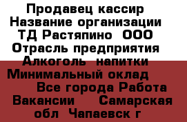 Продавец-кассир › Название организации ­ ТД Растяпино, ООО › Отрасль предприятия ­ Алкоголь, напитки › Минимальный оклад ­ 10 000 - Все города Работа » Вакансии   . Самарская обл.,Чапаевск г.